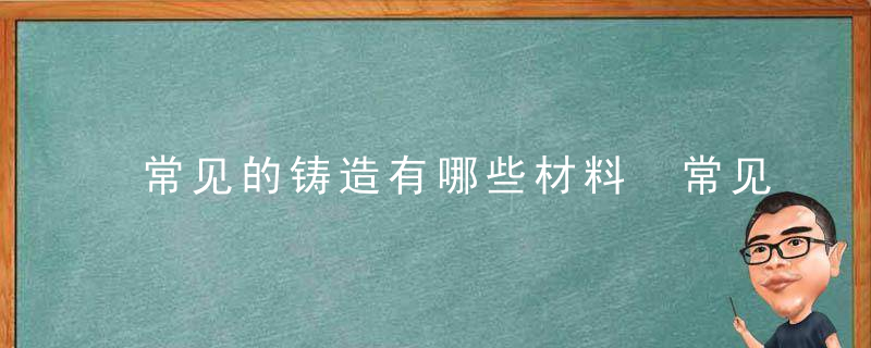 常见的铸造有哪些材料 常见的铸造有什么材料